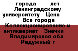 1.1) города : 150 лет Ленинградскому университету › Цена ­ 89 - Все города Коллекционирование и антиквариат » Значки   . Владимирская обл.,Радужный г.